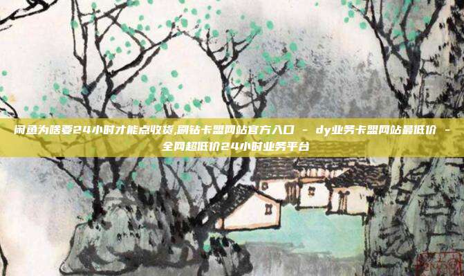 闲鱼为啥要24小时才能点收货,刷钻卡盟网站官方入口 - dy业务卡盟网站最低价 全网超低价24小时业务平台  第1张