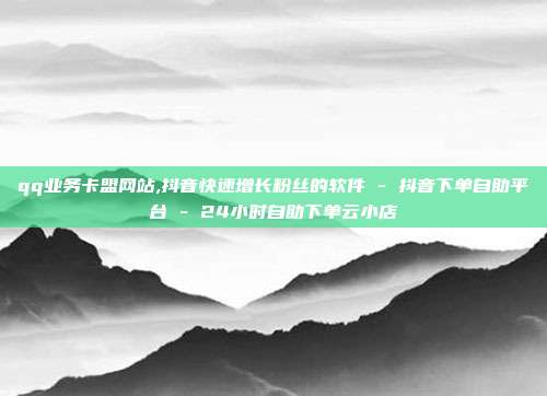 qq业务卡盟网站,抖音快速增长粉丝的软件 - 抖音下单自助平台 24小时自助下单云小店  第1张