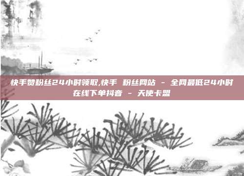 快手赞粉丝24小时领取,快手 粉丝网站 - 全网最低24小时在线下单抖音 天使卡盟  第1张