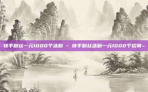 快手粉丝一元1000个活粉 - 快手粉丝活粉一元1000个招募~  第1张