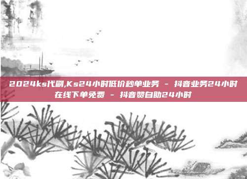 2024ks代刷,Ks24小时低价秒单业务 - 抖音业务24小时在线下单免费 抖音赞自助24小时  第1张