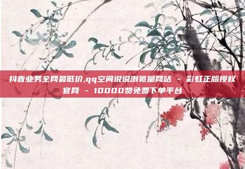 抖音业务全网最低价,qq空间说说浏览量网站 - 彩虹正版授权官网 10000赞免费下单平台  第1张