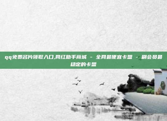 qq免费名片领取入口,网红助手商城 - 全网最便宜卡盟 刷会员最稳定的卡盟  第1张