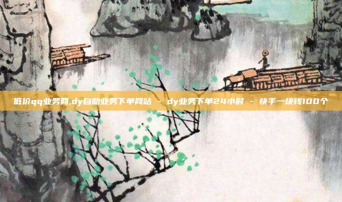低价qq业务网,dy自助业务下单网站 - dy业务下单24小时 快手一块钱100个  第1张