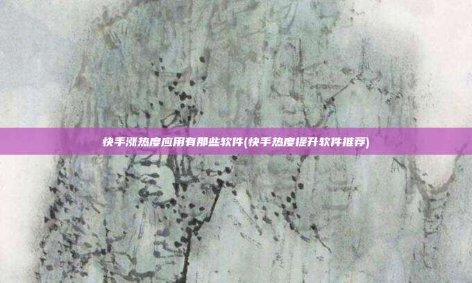快手涨热度应用有那些软件(快手热度提升软件推荐)  第1张