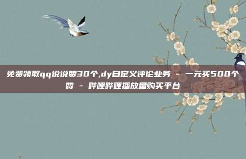 免费领取qq说说赞30个,dy自定义评论业务 - 一元买500个赞 哔哩哔哩播放量购买平台  第1张