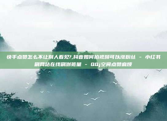 快手点赞怎么不让别人看见?,抖音如何拍视频可以涨粉丝 - 小红书刷网站在线刷浏览量 QQj空间点赞麻烦  第1张