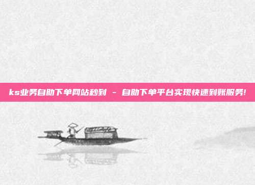 ks业务自助下单网站秒到 - 自助下单平台实现快速到账服务!  第1张