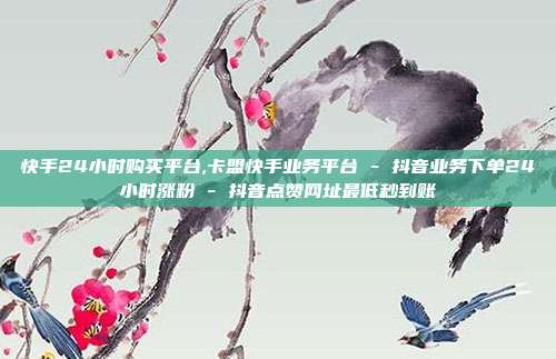 快手24小时购买平台,卡盟快手业务平台 - 抖音业务下单24小时涨粉 抖音点赞网址最低秒到账  第1张