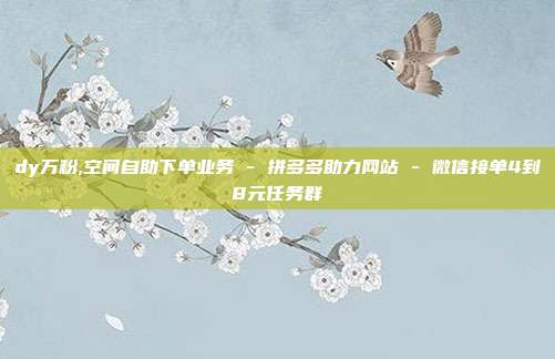 dy万粉,空间自助下单业务 - 拼多多助力网站 微信接单4到8元任务群  第1张