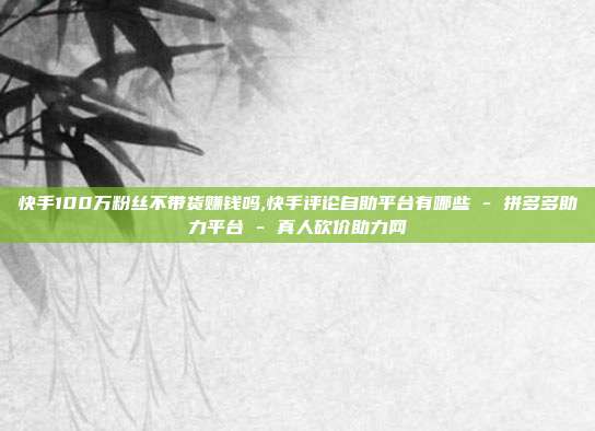 快手100万粉丝不带货赚钱吗,快手评论自助平台有哪些 - 拼多多助力平台 真人砍价助力网  第1张