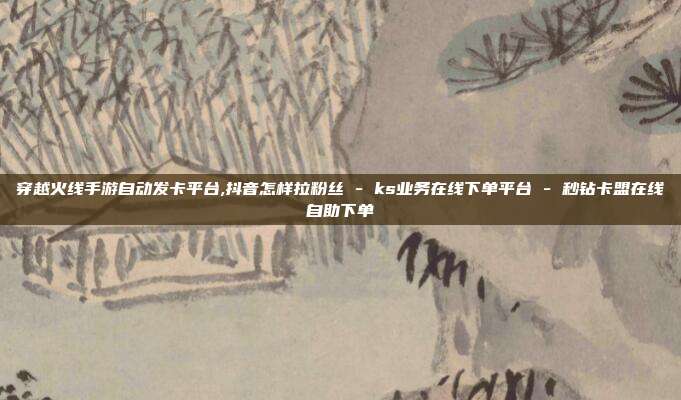 穿越火线手游自动发卡平台,抖音怎样拉粉丝 - ks业务在线下单平台 秒钻卡盟在线自助下单  第1张
