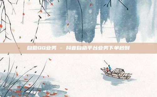 自助QQ业务 - 抖音自助平台业务下单秒到  第1张