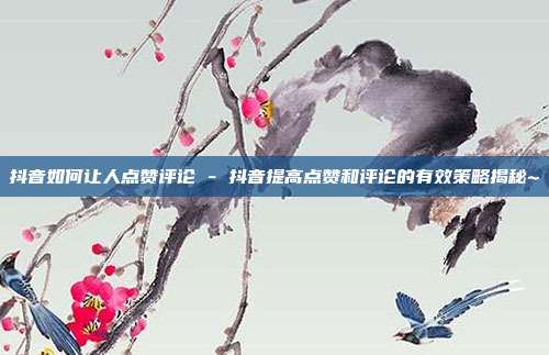 抖音如何让人点赞评论 - 抖音提高点赞和评论的有效策略揭秘~  第1张
