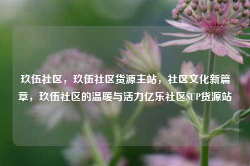 玖伍社区，玖伍社区货源主站，社区文化新篇章，玖伍社区的温暖与活力亿乐社区SUP货源站  第1张