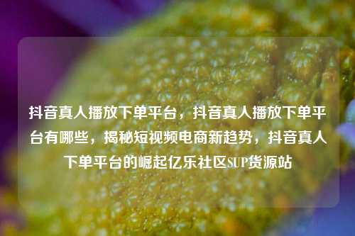 抖音真人播放下单平台，抖音真人播放下单平台有哪些，揭秘短视频电商新趋势，抖音真人下单平台的崛起亿乐社区SUP货源站  第1张