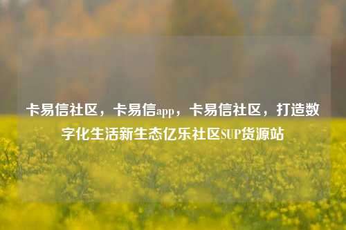 卡易信社区，卡易信app，卡易信社区，打造数字化生活新生态亿乐社区SUP货源站  第1张