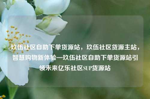 玖伍社区自助下单货源站，玖伍社区货源主站，智慧购物新体验—玖伍社区自助下单货源站引领未来亿乐社区SUP货源站  第1张