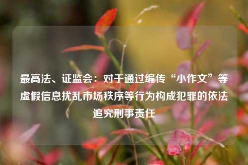 最高法、证监会：对于通过编传“小作文”等虚假信息扰乱市场秩序等行为构成犯罪的依法追究刑事责任  第1张