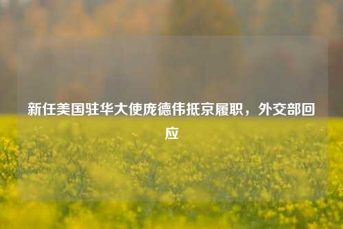 新任美国驻华大使庞德伟抵京履职，外交部回应  第1张