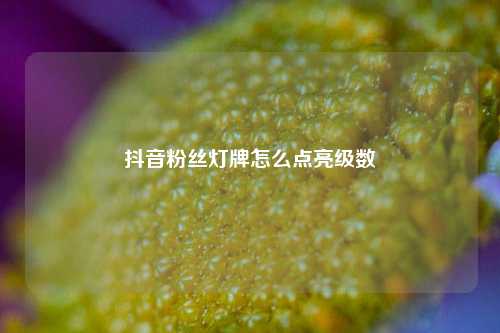 抖音粉丝灯牌怎么点亮级数  第1张