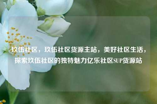玖伍社区，玖伍社区货源主站	，美好社区生活，探索玖伍社区的独特魅力亿乐社区SUP货源站  第1张