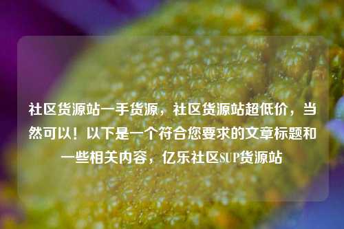 社区货源站一手货源，社区货源站超低价	，当然可以！以下是一个符合您要求的文章标题和一些相关内容，亿乐社区SUP货源站  第1张