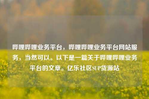 哔哩哔哩业务平台	，哔哩哔哩业务平台网站服务，当然可以	。以下是一篇关于哔哩哔哩业务平台的文章。亿乐社区SUP货源站  第1张