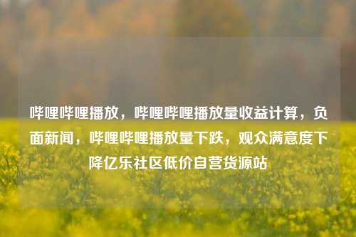 哔哩哔哩播放	，哔哩哔哩播放量收益计算，负面新闻，哔哩哔哩播放量下跌	，观众满意度下降亿乐社区低价自营货源站  第1张