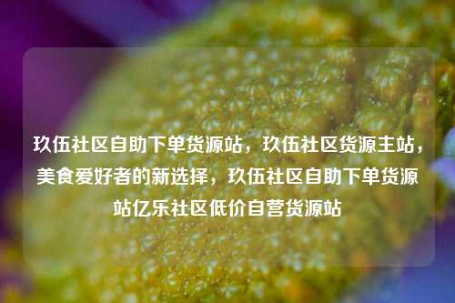 玖伍社区自助下单货源站	，玖伍社区货源主站，美食爱好者的新选择，玖伍社区自助下单货源站亿乐社区低价自营货源站  第1张