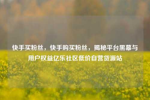 快手买粉丝	，快手购买粉丝，揭秘平台黑幕与用户权益亿乐社区低价自营货源站  第1张